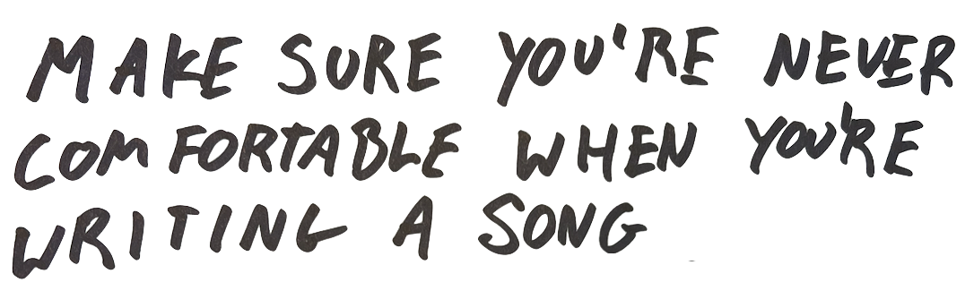 make sure you're never comfortable when you're writing a song