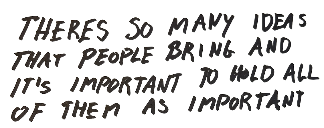 There's so many ideas that people bring to the table and it's really important to hold all of them as important.